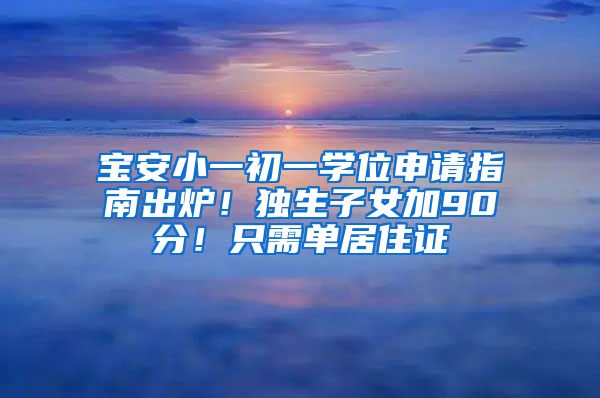 宝安小一初一学位申请指南出炉！独生子女加90分！只需单居住证