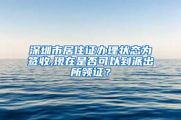 深圳市居住证办理状态为签收,现在是否可以到派出所领证？