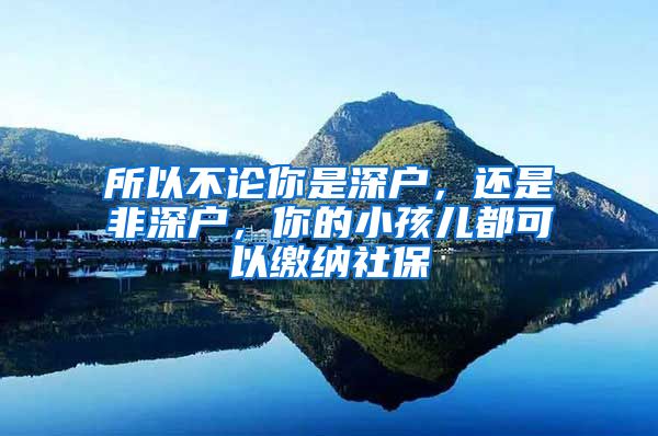 所以不论你是深户，还是非深户，你的小孩儿都可以缴纳社保