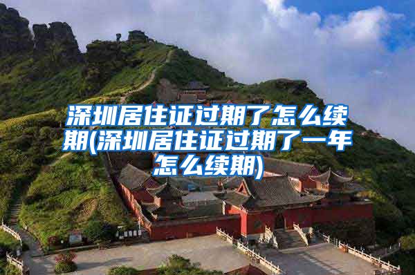 深圳居住证过期了怎么续期(深圳居住证过期了一年怎么续期)