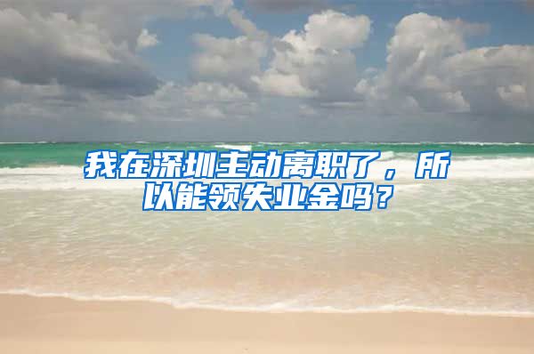 我在深圳主动离职了，所以能领失业金吗？