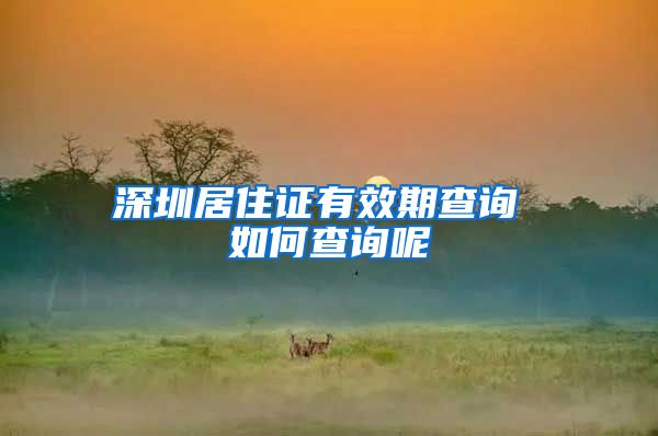 深圳居住证有效期查询 如何查询呢