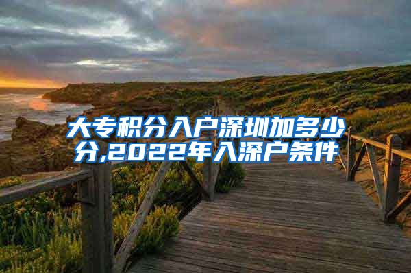 大专积分入户深圳加多少分,2022年入深户条件