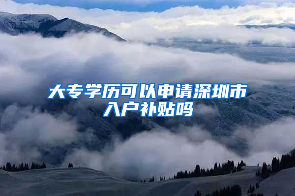 大专学历可以申请深圳市入户补贴吗