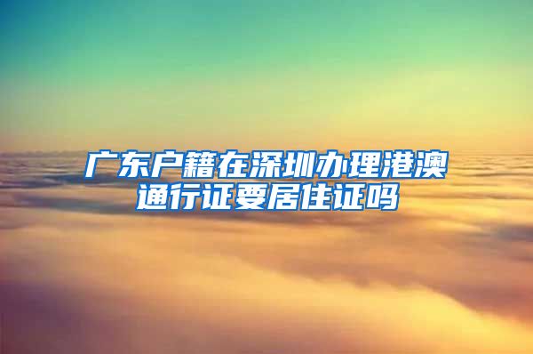广东户籍在深圳办理港澳通行证要居住证吗