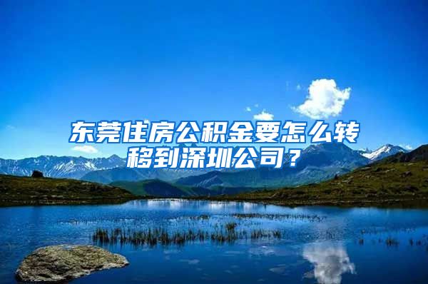 东莞住房公积金要怎么转移到深圳公司？