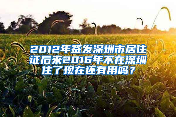 2012年签发深圳市居住证后来2016年不在深圳住了现在还有用吗？
