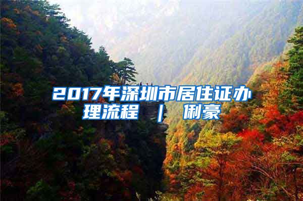 2017年深圳市居住证办理流程 ｜ 俐豪