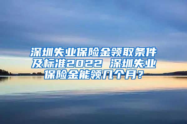 深圳失业保险金领取条件及标准2022 深圳失业保险金能领几个月？