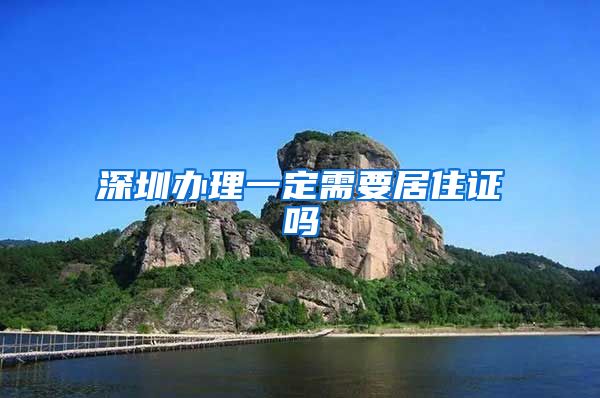 深圳办理一定需要居住证吗
