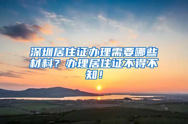 深圳居住证办理需要哪些材料？办理居住证不得不知！