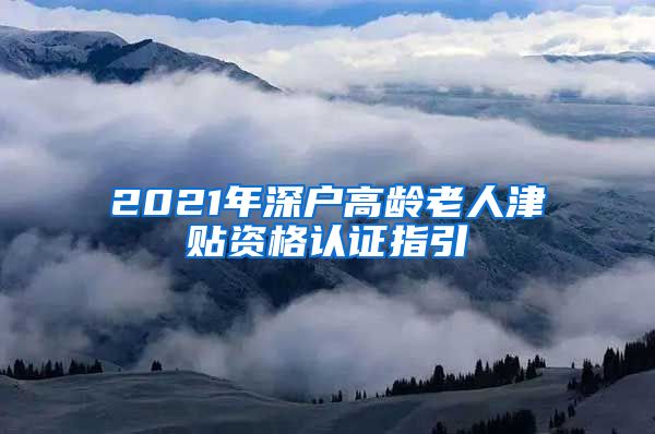 2021年深户高龄老人津贴资格认证指引
