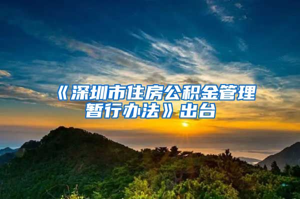《深圳市住房公积金管理暂行办法》出台