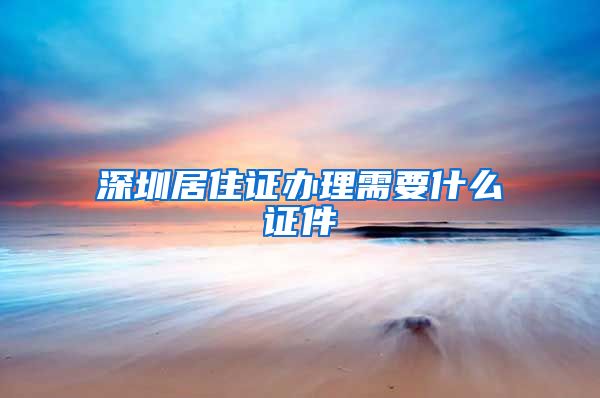 深圳居住证办理需要什么证件