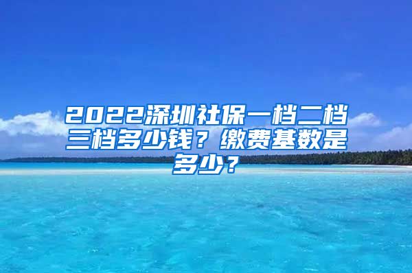 2022深圳社保一档二档三档多少钱？缴费基数是多少？