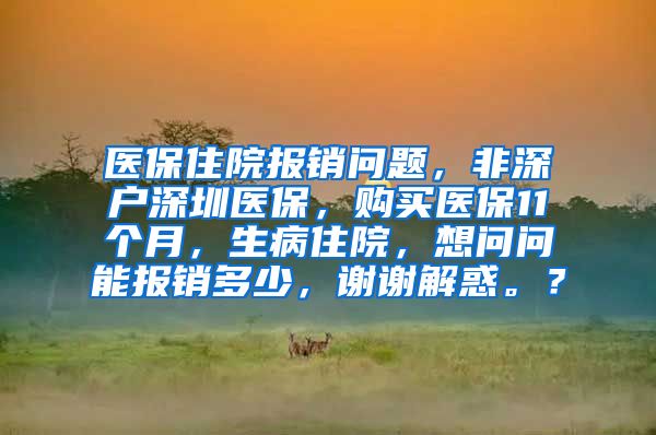 医保住院报销问题，非深户深圳医保，购买医保11个月，生病住院，想问问能报销多少，谢谢解惑。？