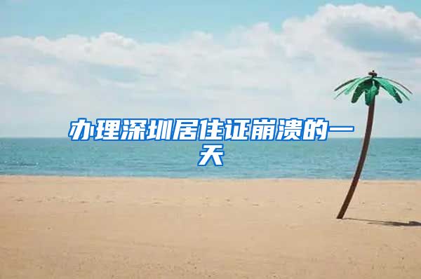 办理深圳居住证崩溃的一天