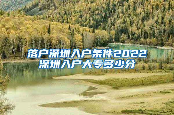 落户深圳入户条件2022深圳入户大专多少分