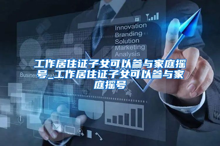 工作居住证子女可以参与家庭摇号_工作居住证子女可以参与家庭摇号