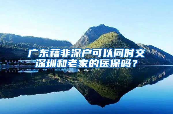 广东藉非深户可以同时交深圳和老家的医保吗？
