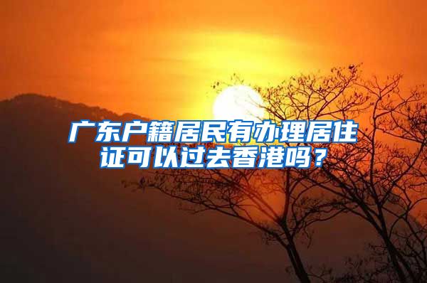 广东户籍居民有办理居住证可以过去香港吗？