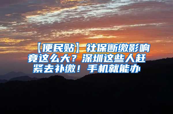 【便民贴】社保断缴影响竟这么大？深圳这些人赶紧去补缴！手机就能办