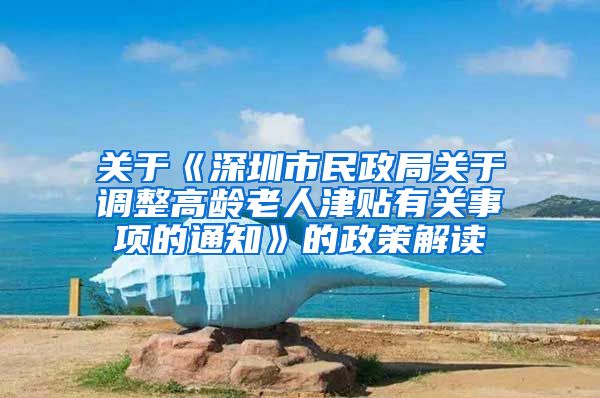关于《深圳市民政局关于调整高龄老人津贴有关事项的通知》的政策解读