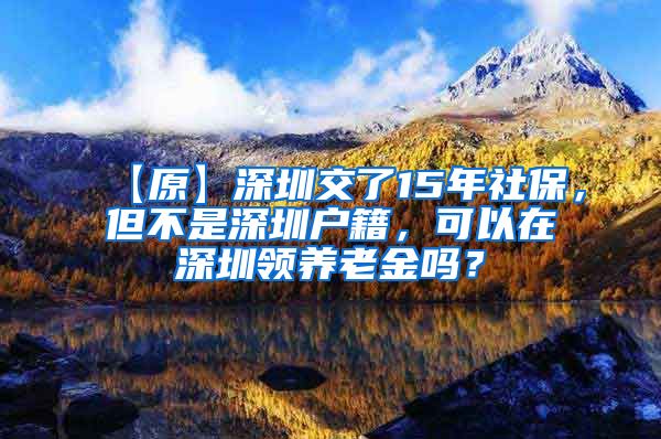 【原】深圳交了15年社保，但不是深圳户籍，可以在深圳领养老金吗？