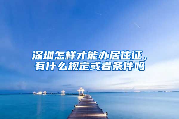 深圳怎样才能办居住证，有什么规定或者条件吗