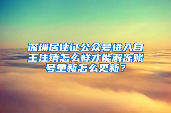 深圳居住证公众号进入自主注销怎么样才能解冻账号重新怎么更新？
