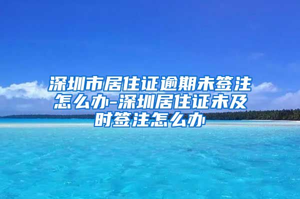 深圳市居住证逾期未签注怎么办-深圳居住证未及时签注怎么办