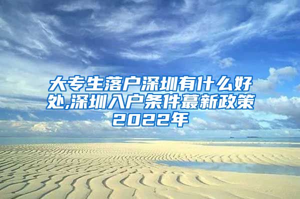 大专生落户深圳有什么好处,深圳入户条件蕞新政策2022年