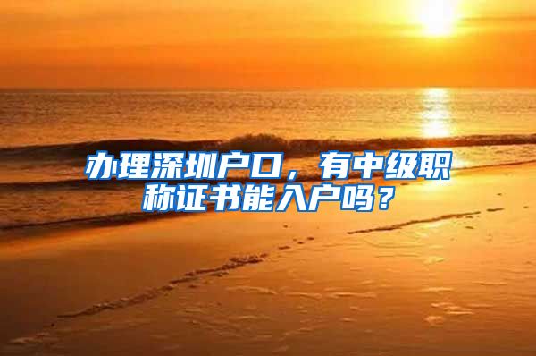 办理深圳户口，有中级职称证书能入户吗？
