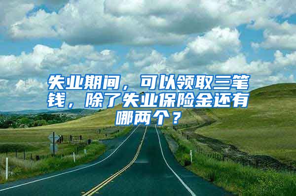 失业期间，可以领取三笔钱，除了失业保险金还有哪两个？