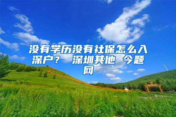 没有学历没有社保怎么入深户？ 深圳其他 今题网