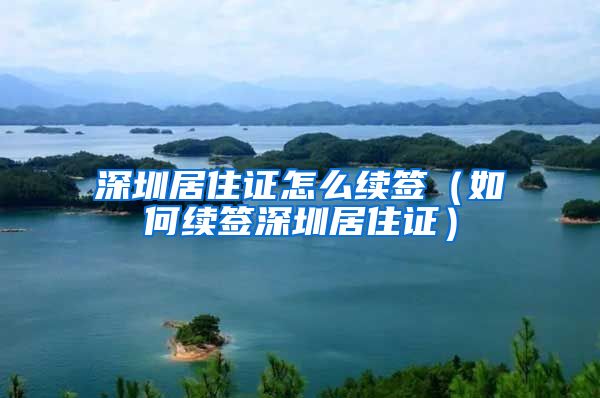 深圳居住证怎么续签（如何续签深圳居住证）