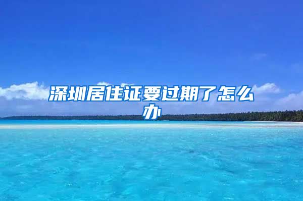 深圳居住证要过期了怎么办