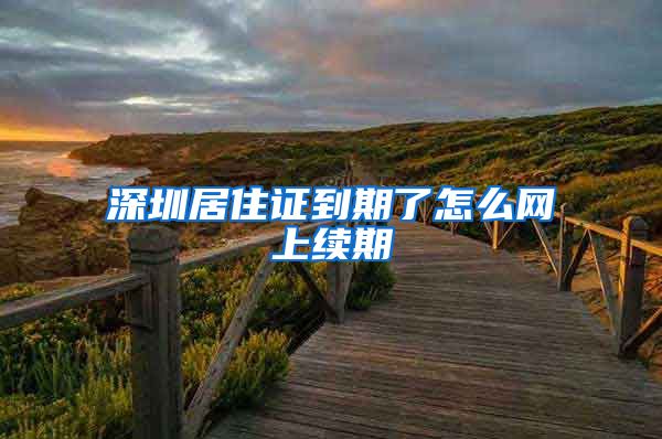 深圳居住证到期了怎么网上续期