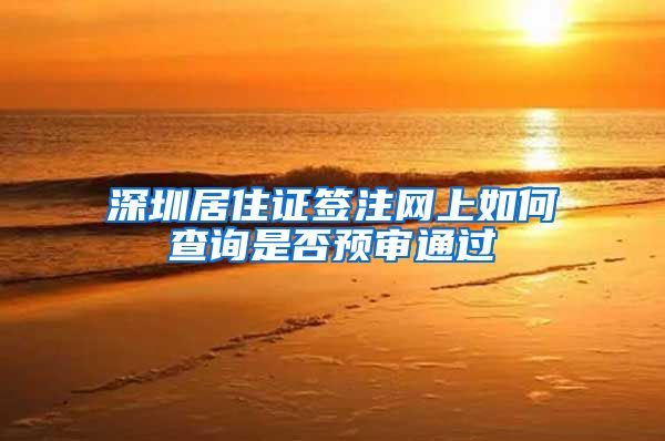 深圳居住证签注网上如何查询是否预审通过