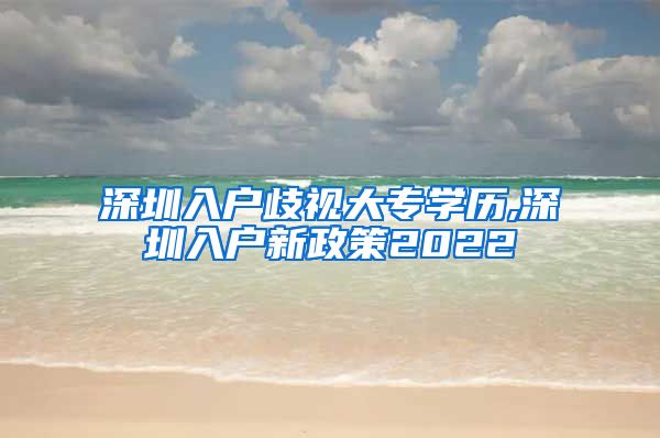 深圳入户歧视大专学历,深圳入户新政策2022