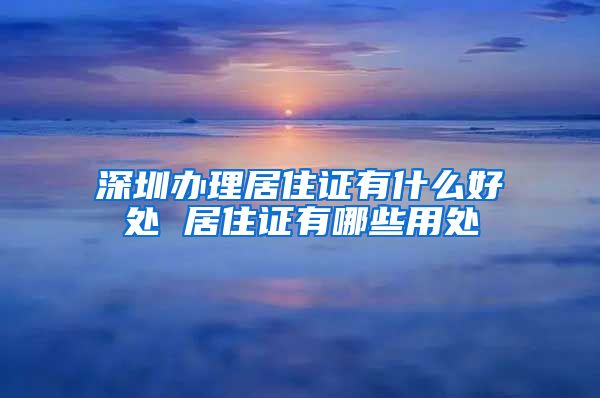 深圳办理居住证有什么好处 居住证有哪些用处