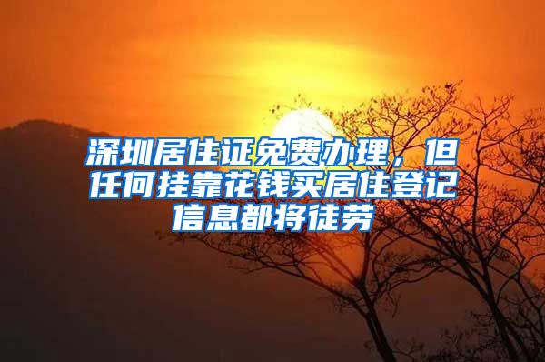 深圳居住证免费办理，但任何挂靠花钱买居住登记信息都将徒劳