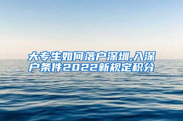 大专生如何落户深圳,入深户条件2022新规定积分
