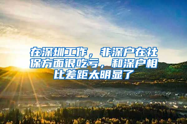 在深圳工作，非深户在社保方面很吃亏，和深户相比差距太明显了