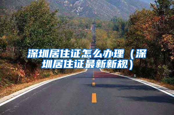 深圳居住证怎么办理（深圳居住证最新新规）