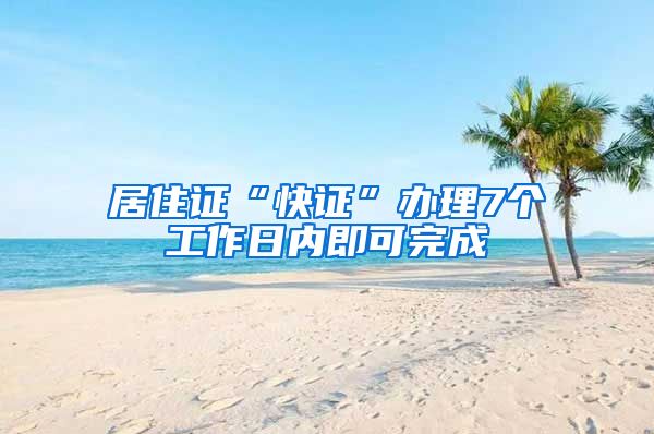 居住证“快证”办理7个工作日内即可完成