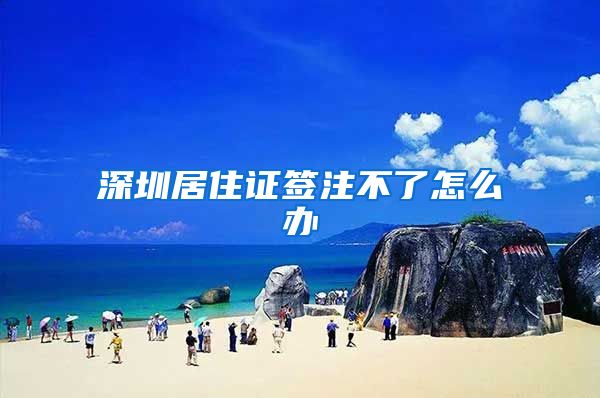 深圳居住证签注不了怎么办