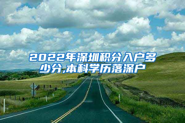 2022年深圳积分入户多少分,本科学历落深户