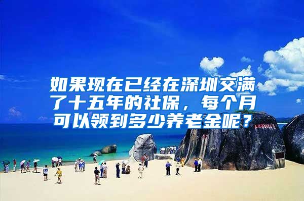 如果现在已经在深圳交满了十五年的社保，每个月可以领到多少养老金呢？