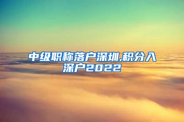 中级职称落户深圳,积分入深户2022